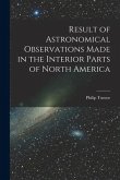 Result of Astronomical Observations Made in the Interior Parts of North America [microform]