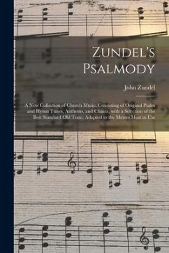 Zundel's Psalmody: a New Collection of Church Music, Consisting of Origianl Psalm and Hymn Tunes, Anthems, and Chants, With a Selection o - Zundel, John