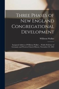 Three Phases of New England Congregational Development: Inaugural Address of Williston Walker ... Waldo Professor of Germanic and Western Church Histo - Walker, Williston