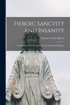 Heroic Sanctity and Insanity; an Introduction to the Spiritual Life and Mental Hygiene - Moore, Thomas Verner