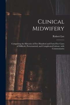 Clinical Midwifery: Comprising the Histories of Five Hundred and Forty-five Cases of Difficult, Preternatural, and Complicated Labour, Wit - Lee, Robert