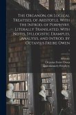 The Organon, or Logical Treatises, of Aristotle. With the Introd. of Porphyry. Literally Translated, With Notes, Syllogistic Examples, Analysis, and I