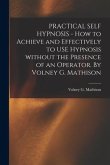 PRACTICAL SELF HYPNOSIS - How to Achieve and Effectively to USE Hypnosis Without the Presence of an Operator. By Volney G. Mathison