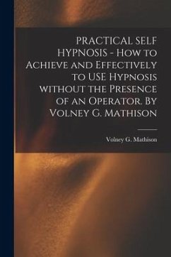 PRACTICAL SELF HYPNOSIS - How to Achieve and Effectively to USE Hypnosis Without the Presence of an Operator. By Volney G. Mathison