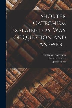 Shorter Catechism Explained by Way of Question and Answer .. - Erskine, Ebenezer; Fisher, James