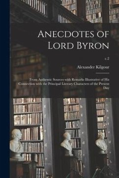 Anecdotes of Lord Byron: From Authentic Sources With Remarks Illustrative of His Connection With the Principal Literary Characters of the Prese - Kilgour, Alexander