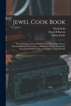 Jewel Cook Book: a Compendium of Useful Information Pertaining to Every Branch of Domestic Economy. A Manual for Every Household, Also - Wells, Ella J.; Burton, Bessie R.; Sails, Edwin J.