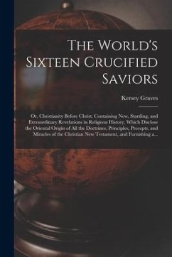 The World's Sixteen Crucified Saviors; or, Christianity Before Christ. Containing New, Startling, and Extraordinary Revelations in Religious History, - Graves, Kersey