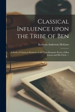 Classical Influence Upon the Tribe of Ben: a Study of Classical Elements in the Non-dramatic Poetry of Ben Jonson and His Circle. -- - McEuen, Kathryn Anderson