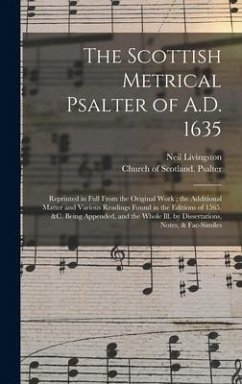 The Scottish Metrical Psalter of A.D. 1635: Reprinted in Full From the Original Work; the Additional Matter and Various Readings Found in the Editions