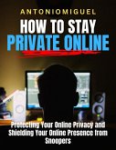 How To Stay Private Online Protecting Your Online Privacy and Shielding Your Online Presence from Snoopers (eBook, ePUB)