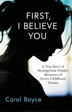 First, I Believe You: A True Story of Healing from Hidden Memories of Severe Childhood Trauma - Boyce, Carol C.