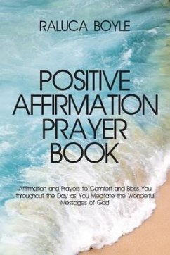 Positive Affirmation Prayer Book: Affirmation and Prayers to Comfort and Bless You throughout the Day as You Meditate the Wonderful Messages of God - Boyle, Raluca