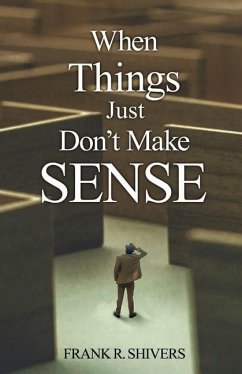When Things Just Don't Make Sense: Navigating the unexplainables of life from the Christian Perspective - Shivers, Frank R.