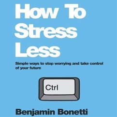 How to Stress Less: Simple Ways to Stop Worrying and Take Control of Your Future - Bonetti, Benjamin