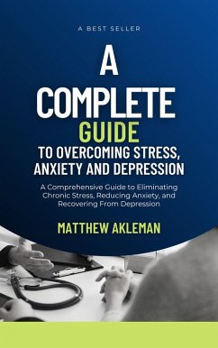 A Complete Guide to Overcoming Stress, Anxiety, and Depression: A Comprehensive Guide to Eliminating Chronic Stress, Reducing Anxiety, and Recovering From Depression (eBook, ePUB) - Akleman, Matthew