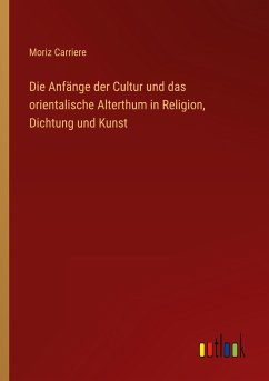 Die Anfänge der Cultur und das orientalische Alterthum in Religion, Dichtung und Kunst - Carriere, Moriz