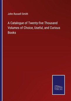 A Catalogue of Twenty-five Thousand Volumes of Choice, Useful, and Curious Books - Smith, John Russell