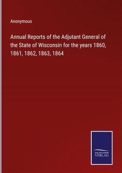 Annual Reports of the Adjutant General of the State of Wisconsin for the years 1860, 1861, 1862, 1863, 1864 - Anonymous