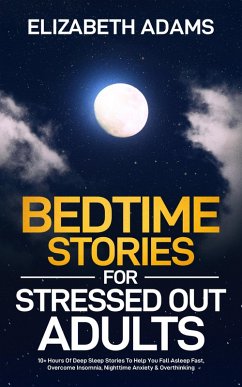 Bedtime Stories for Stressed Out Adults: 10+ Hours Of Deep Sleep Stories To Help You Fall Asleep Fast, Overcome Insomnia, Nighttime Anxiety & Overthinking (eBook, ePUB) - Adams, Elizabeth