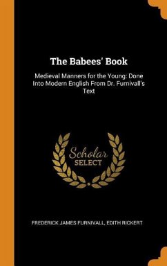 The Babees' Book: Medieval Manners for the Young: Done Into Modern English From Dr. Furnivall's Text - Furnivall, Frederick James; Rickert, Edith