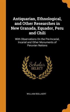 Antiquarian, Ethnological, and Other Researches in New Granada, Equador, Peru and Chili: With Observations On the Pre-Incarial, Incarial and Other Mon - Bollaert, William