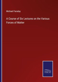 A Course of Six Lectures on the Various Forces of Matter - Faraday, Michael