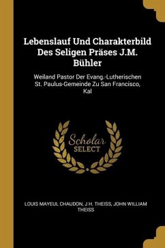 Lebenslauf Und Charakterbild Des Seligen Präses J.M. Bühler: Weiland Pastor Der Evang.-Lutherischen St. Paulus-Gemeinde Zu San Francisco, Kal - Chaudon, Louis Mayeul; Theiss, J. H.; Theiss, John William