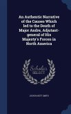 An Authentic Narrative of the Causes Which led to the Death of Major Andre, Adjutant-general of His Majesty's Forces in North America