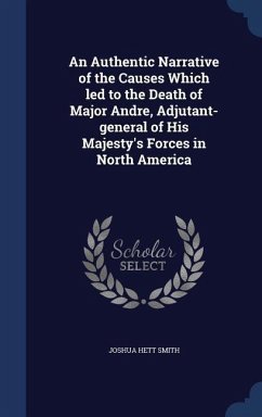 An Authentic Narrative of the Causes Which led to the Death of Major Andre, Adjutant-general of His Majesty's Forces in North America - Smith, Joshua Hett