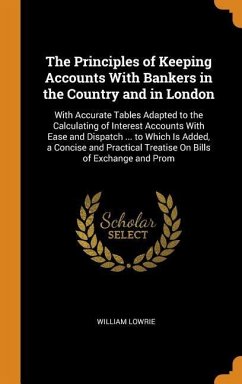The Principles of Keeping Accounts With Bankers in the Country and in London: With Accurate Tables Adapted to the Calculating of Interest Accounts Wit - Lowrie, William