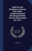 Stoff Für Den Künftigen Verfasser Einer Pfalz-zweybrückischen Kirchengeschichte Von Der Reformation An, Part 1