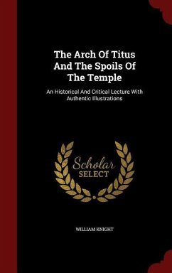 The Arch Of Titus And The Spoils Of The Temple: An Historical And Critical Lecture With Authentic Illustrations - Knight, William