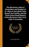 The Illustrious Order of Hospitalers and Knights of St. John of Jerusalem; Peter Gerard, the Founder, and the Three Great Grand Masters of the Illustr