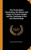 The Truth About Vaccination; the Nature and Origin of Vaccine Lymph, and the Teachings of the new Bacteriology