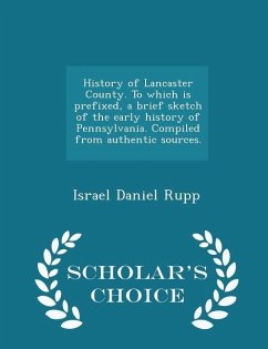 History of Lancaster County. To which is prefixed, a brief sketch of the early history of Pennsylvania. Compiled from authentic sources. - Scholar's C - Rupp, Israel Daniel