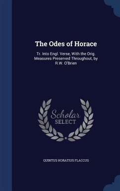 The Odes of Horace: Tr. Into Engl. Verse, With the Orig. Measures Preserved Throughout, by R.W. O'Brien - Flaccus, Quintus Horatius
