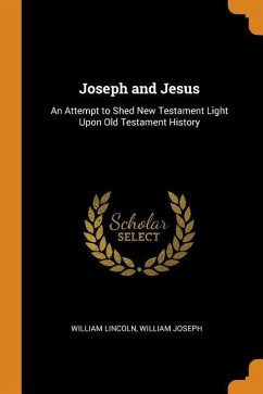 Joseph and Jesus: An Attempt to Shed New Testament Light Upon Old Testament History - Lincoln, William; Joseph, William