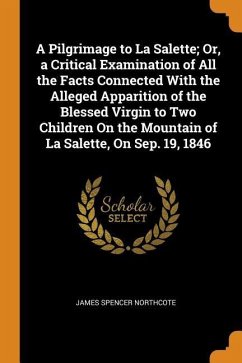 A Pilgrimage to La Salette; Or, a Critical Examination of All the Facts Connected With the Alleged Apparition of the Blessed Virgin to Two Children On the Mountain of La Salette, On Sep. 19, 1846 - Northcote, James Spencer