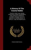A History Of The County Dublin: Clonsilla, Leixlip, Lucan, Aderrig, Kilmactalway, Kilbride, Kilmahuddrick, Esker, Palmerston, Ballyfermot, Clondalkin,