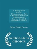 A History of W. Gower, Glamorganshire, Part 4. Historical Notices of the Parishes of Penrice, Oxwich & Nicholaston. PART IV - Scholar's Choice Edition