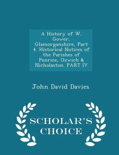 A History of W. Gower, Glamorganshire, Part 4. Historical Notices of the Parishes of Penrice, Oxwich & Nicholaston. PART IV - Scholar's Choice Edition - Davies, John David