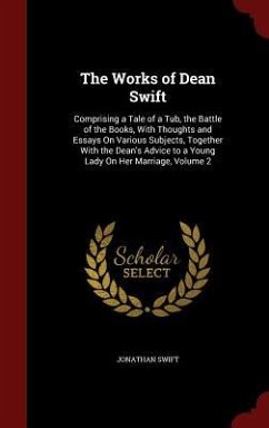 The Works of Dean Swift: Comprising a Tale of a Tub, the Battle of the Books, With Thoughts and Essays On Various Subjects, Together With the D - Swift, Jonathan
