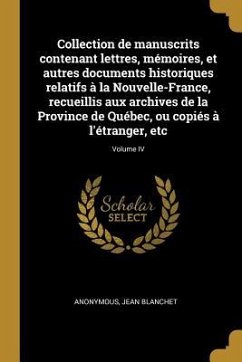 Collection de manuscrits contenant lettres, mémoires, et autres documents historiques relatifs à la Nouvelle-France, recueillis aux archives de la Province de Québec, ou copiés à l'étranger, etc; Volume IV - Anonymous; Blanchet, Jean