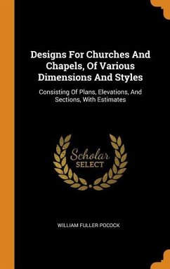 Designs For Churches And Chapels, Of Various Dimensions And Styles: Consisting Of Plans, Elevations, And Sections, With Estimates - Pocock, William Fuller