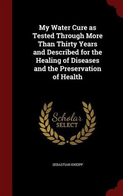 My Water Cure as Tested Through More Than Thirty Years and Described for the Healing of Diseases and the Preservation of Health - Kneipp, Sebastian