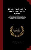 Figs Or Pigs? Fruit Or Brute? Shall We Eat Flesh?: A Comprehensive Statement Of The Principal Reasons For Entertaining The Vegetarian Or Fruitarian Pr