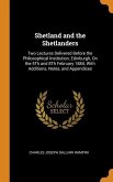 Shetland and the Shetlanders: Two Lectures Delivered Before the Philosophical Institution, Edinburgh, On the 5Th and 8Th February 1884. With Additio