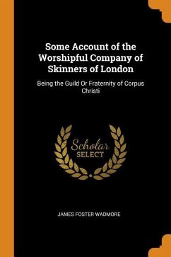 Some Account of the Worshipful Company of Skinners of London: Being the Guild Or Fraternity of Corpus Christi - Wadmore, James Foster