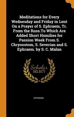 Meditations for Every Wednesday and Friday in Lent On a Prayer of S. Ephraem, Tr. From the Russ.To Which Are Added Short Homilies for Passion Week From S. Chrysostom, S. Severian and S. Ephraem. by S. C. Malan - Ephraim